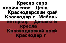 Кресло серо коричневое › Цена ­ 6 000 - Краснодарский край, Краснодар г. Мебель, интерьер » Диваны и кресла   . Краснодарский край,Краснодар г.